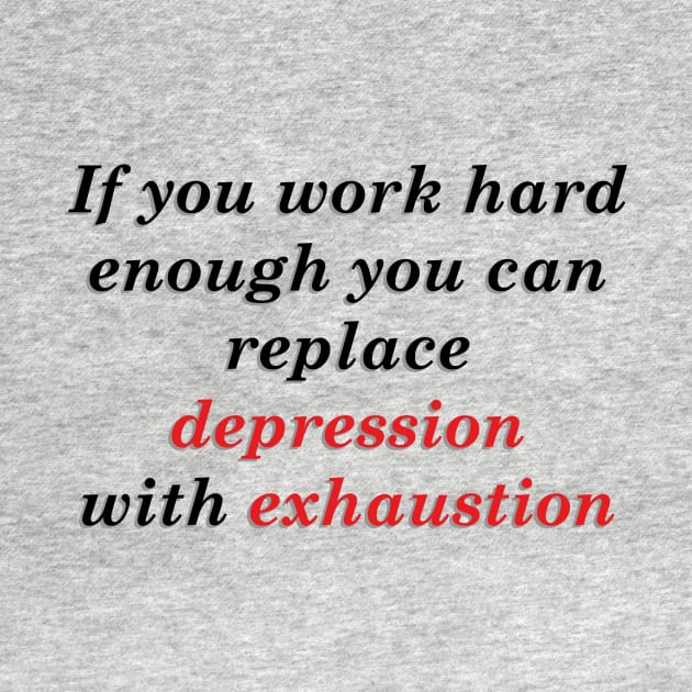 IF YOU WORK HARD ENOUGH YOU CAN REPLACE DEPRESSION WITH EXHAUSTION by Dystopianpalace